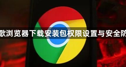 谷歌浏览器下载安装包权限设置与安全防护1