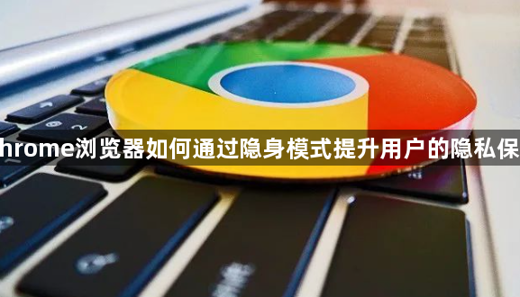 Chrome浏览器如何通过隐身模式提升用户的隐私保护