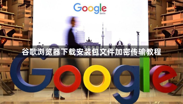 谷歌浏览器下载安装包文件加密传输教程