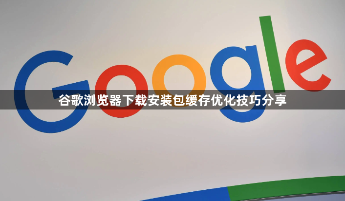 谷歌浏览器下载安装包缓存优化技巧分享