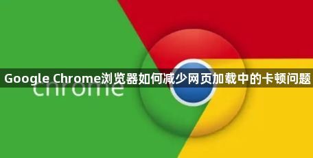 Google Chrome浏览器如何减少网页加载中的卡顿问题