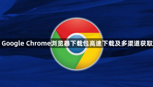 Google Chrome浏览器下载包高速下载及多渠道获取