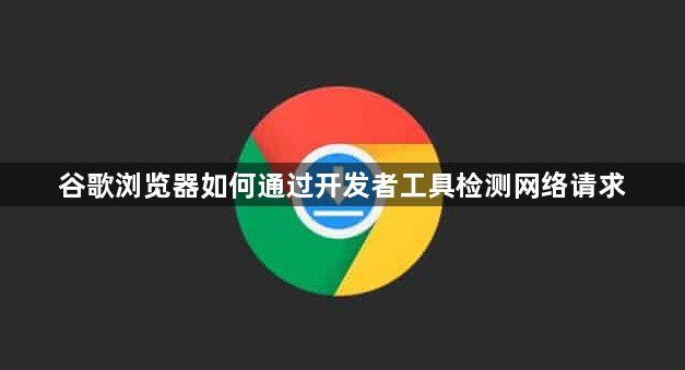 谷歌浏览器如何通过开发者工具检测网络请求1