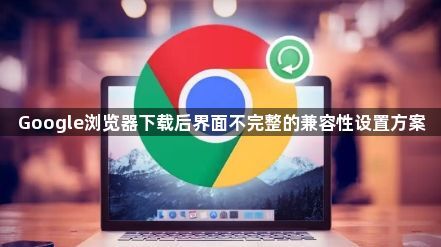Google浏览器下载后界面不完整的兼容性设置方案1
