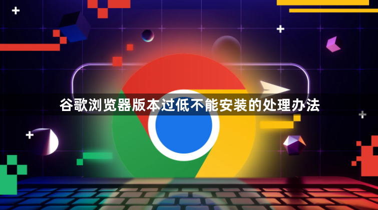 谷歌浏览器版本过低不能安装的处理办法1