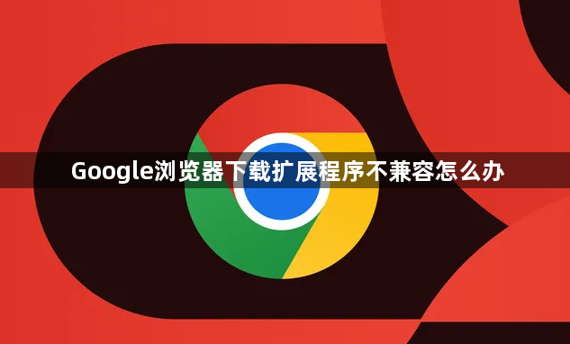 Google浏览器下载扩展程序不兼容怎么办1