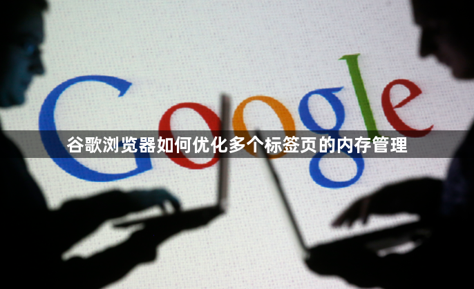 谷歌浏览器如何优化多个标签页的内存管理1