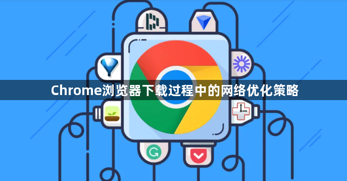 Chrome浏览器下载过程中的网络优化策略1