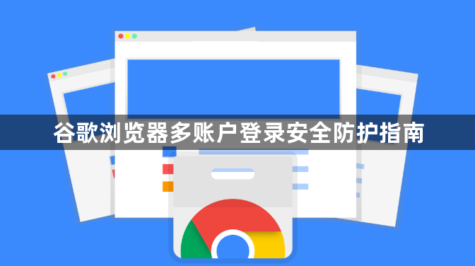 谷歌浏览器多账户登录安全防护指南1