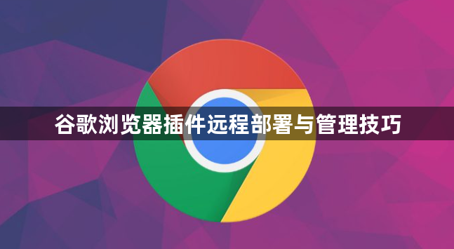 谷歌浏览器插件远程部署与管理技巧1