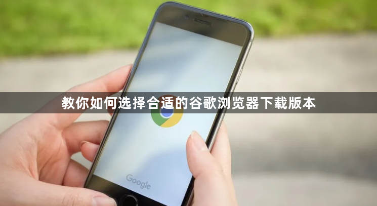 教你如何选择合适的谷歌浏览器下载版本1