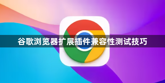 谷歌浏览器扩展插件兼容性测试技巧1