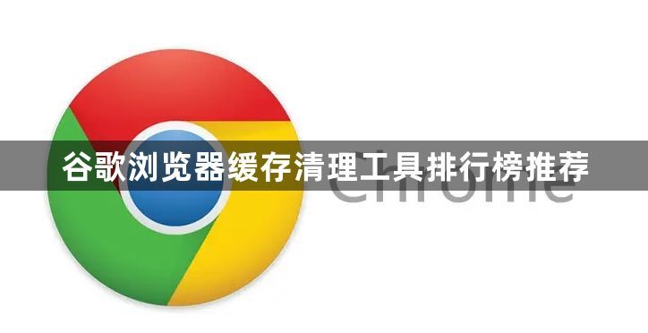 谷歌浏览器缓存清理工具排行榜推荐1