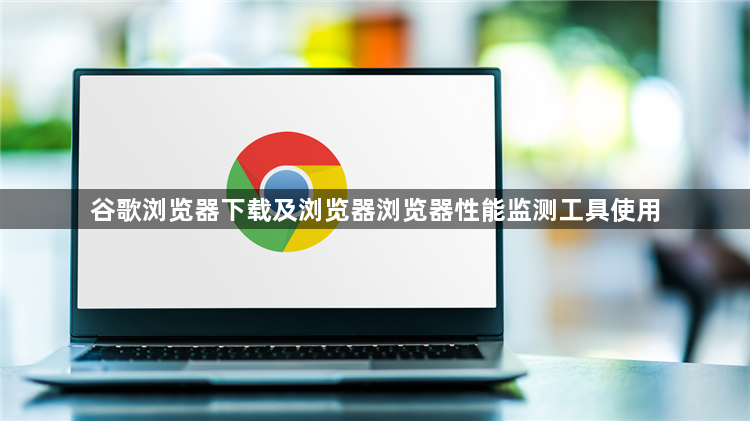 谷歌浏览器下载及浏览器浏览器性能监测工具使用1