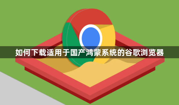 如何下载适用于国产鸿蒙系统的谷歌浏览器1