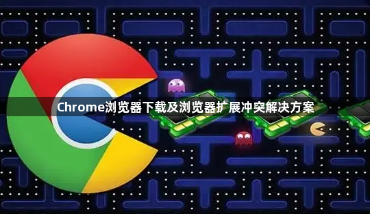 Chrome浏览器下载及浏览器扩展冲突解决方案1