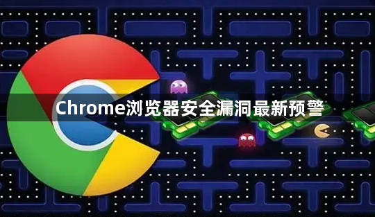 Chrome浏览器安全漏洞最新预警1