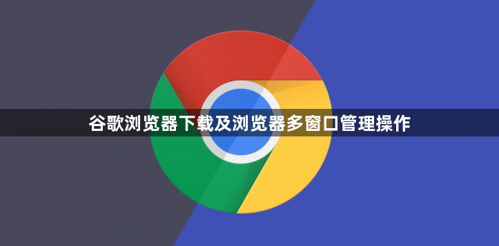 谷歌浏览器下载及浏览器多窗口管理操作1
