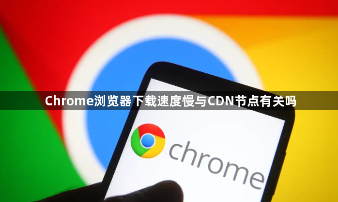 Chrome浏览器下载速度慢与CDN节点有关吗1