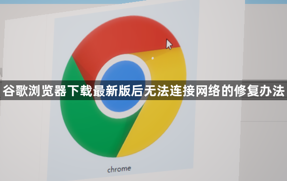 谷歌浏览器下载最新版后无法连接网络的修复办法1