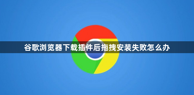 谷歌浏览器下载插件后拖拽安装失败怎么办1