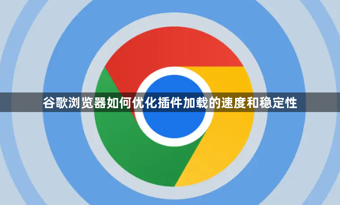 谷歌浏览器如何优化插件加载的速度和稳定性1