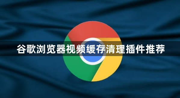 谷歌浏览器视频缓存清理插件推荐1