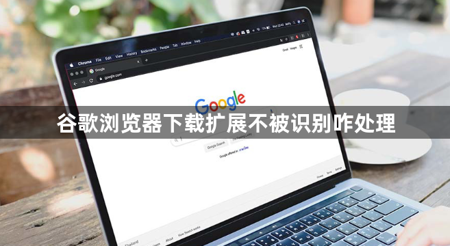 谷歌浏览器下载扩展不被识别咋处理1