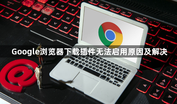 Google浏览器下载插件无法启用原因及解决1