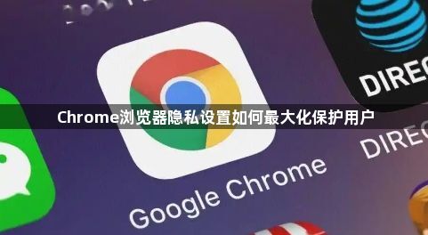 Chrome浏览器隐私设置如何最大化保护用户1