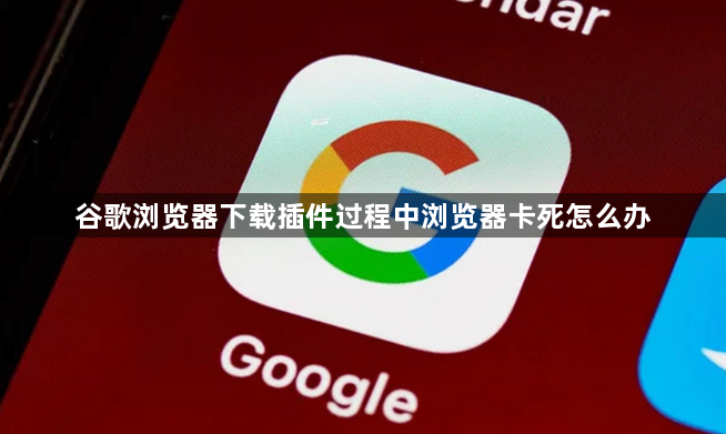 谷歌浏览器下载插件过程中浏览器卡死怎么办1