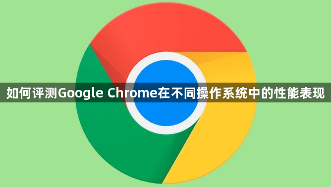 如何评测Google Chrome在不同操作系统中的性能表现1