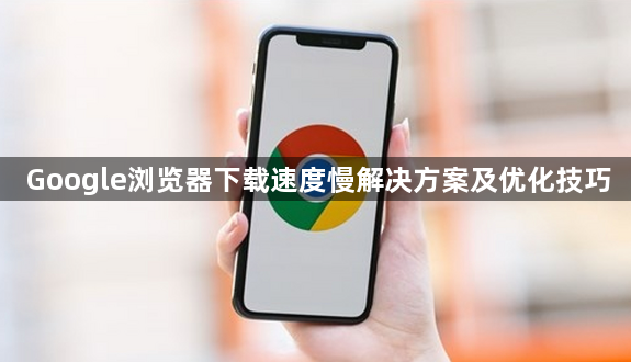 Google浏览器下载速度慢解决方案及优化技巧1