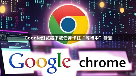 Google浏览器下载任务卡住“等待中”修复1