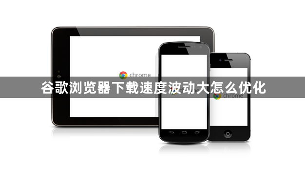 谷歌浏览器下载速度波动大怎么优化1