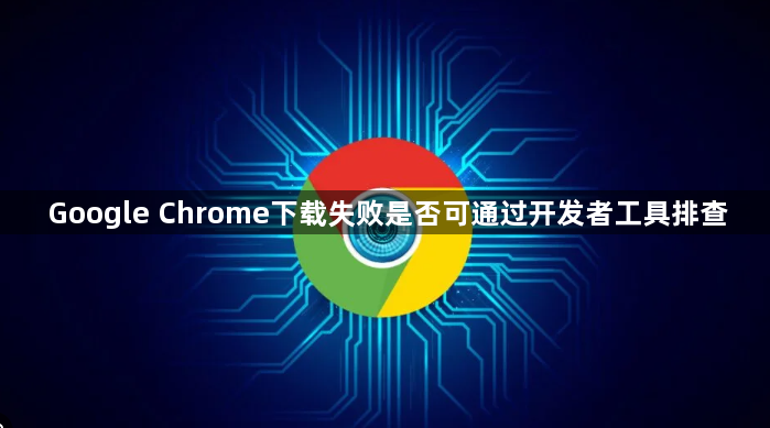 Google Chrome下载失败是否可通过开发者工具排查1