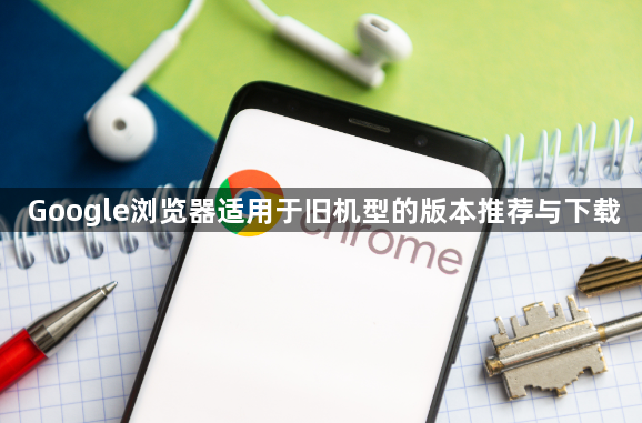 Google浏览器适用于旧机型的版本推荐与下载1