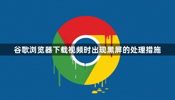 谷歌浏览器下载视频时出现黑屏的处理措施1