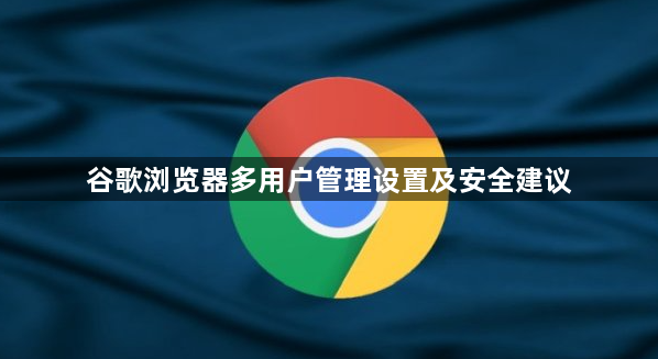 谷歌浏览器多用户管理设置及安全建议1