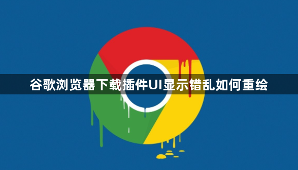 谷歌浏览器下载插件UI显示错乱如何重绘1