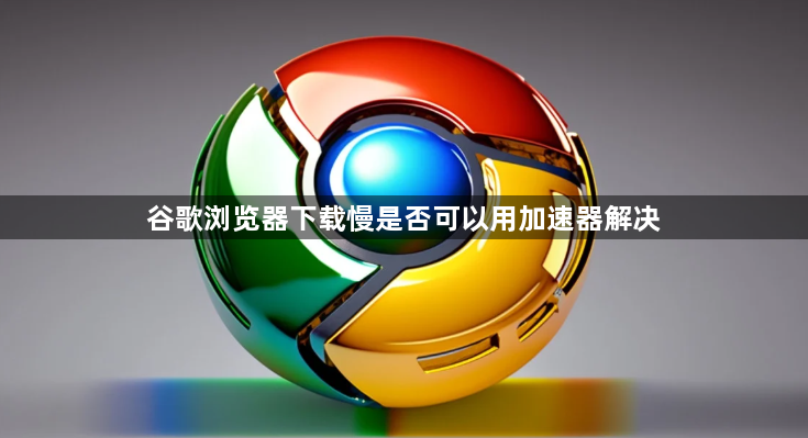 谷歌浏览器下载慢是否可以用加速器解决1