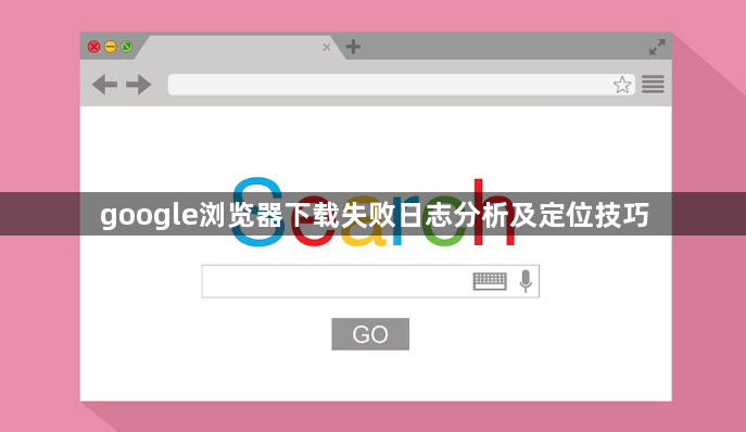 google浏览器下载失败日志分析及定位技巧1
