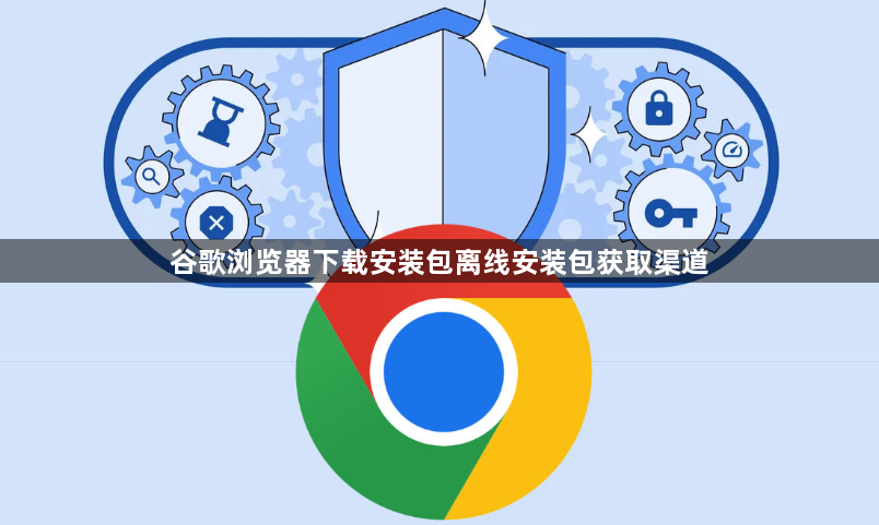 谷歌浏览器下载安装包离线安装包获取渠道1