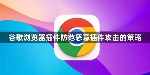 谷歌浏览器插件防范恶意插件攻击的策略1