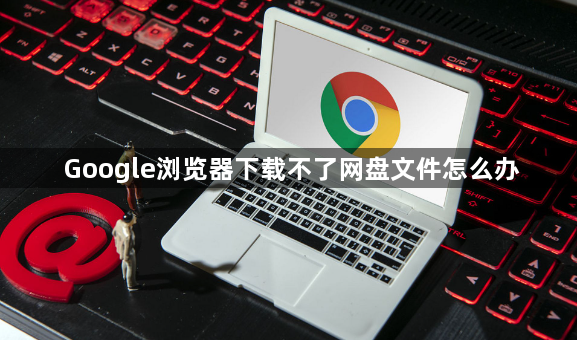 Google浏览器下载不了网盘文件怎么办1