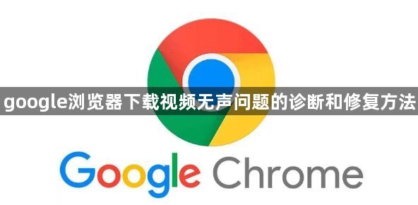 google浏览器下载视频无声问题的诊断和修复方法1