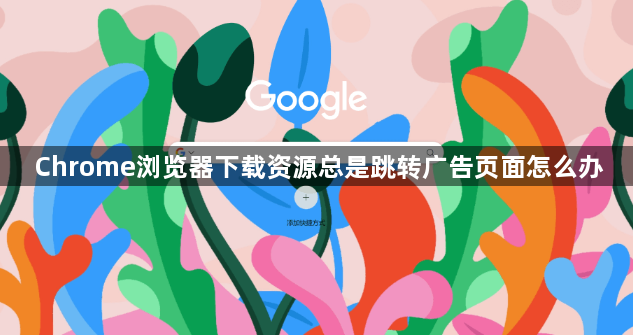 Chrome浏览器下载资源总是跳转广告页面怎么办1