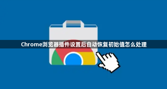 Chrome浏览器插件设置后自动恢复初始值怎么处理1