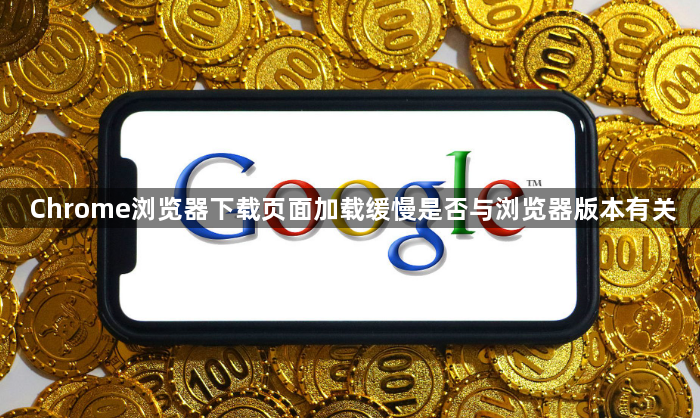 Chrome浏览器下载页面加载缓慢是否与浏览器版本有关1