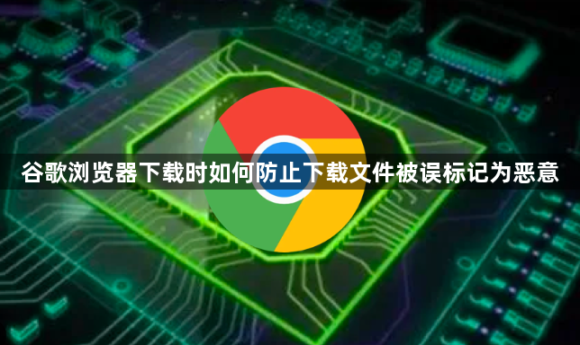 谷歌浏览器下载时如何防止下载文件被误标记为恶意1